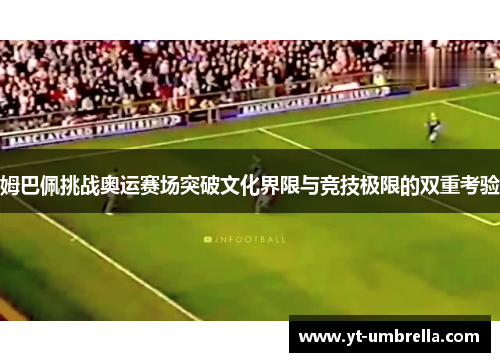 姆巴佩挑战奥运赛场突破文化界限与竞技极限的双重考验