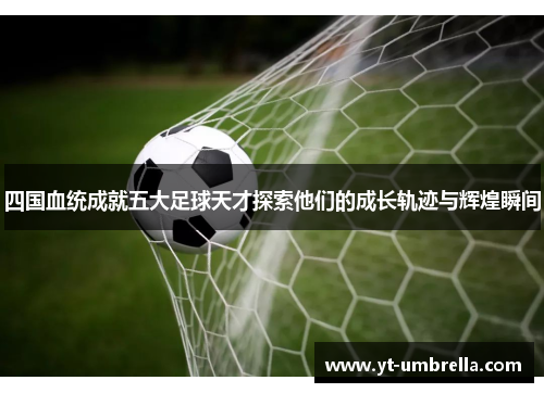 四国血统成就五大足球天才探索他们的成长轨迹与辉煌瞬间