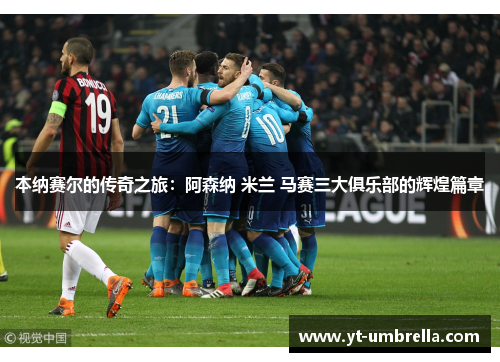 本纳赛尔的传奇之旅：阿森纳 米兰 马赛三大俱乐部的辉煌篇章