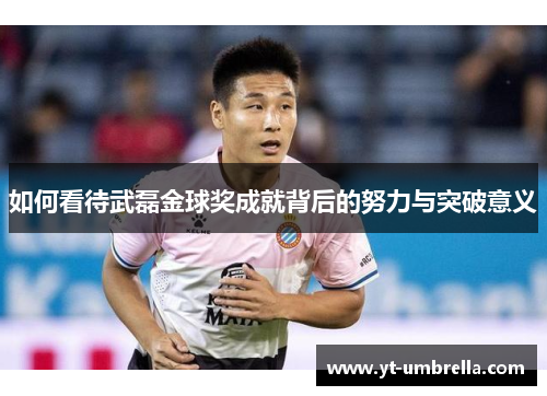 如何看待武磊金球奖成就背后的努力与突破意义