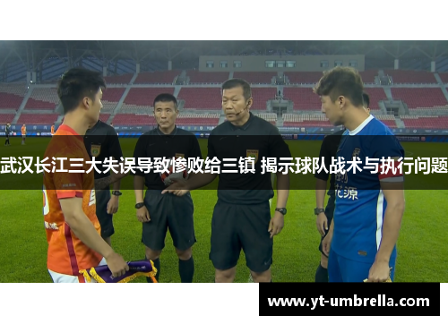 武汉长江三大失误导致惨败给三镇 揭示球队战术与执行问题