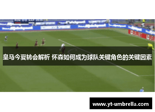皇马今夏转会解析 怀森如何成为球队关键角色的关键因素
