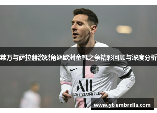 莱万与萨拉赫激烈角逐欧洲金靴之争精彩回顾与深度分析 莱万与萨拉赫激烈角逐欧洲金靴之争精彩回顾与深度分析