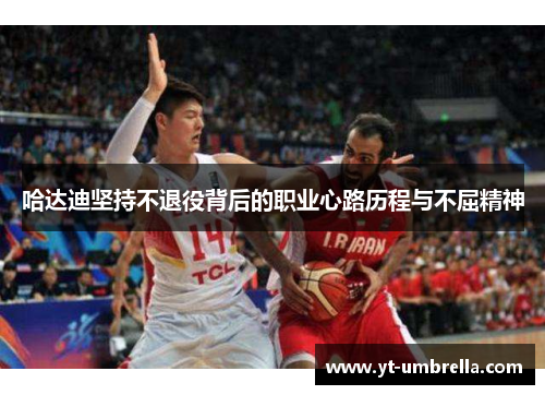 哈达迪坚持不退役背后的职业心路历程与不屈精神 哈达迪坚持不退役背后的职业心路历程与不屈精神