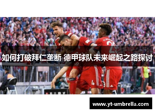 如何打破拜仁垄断 德甲球队未来崛起之路探讨 如何打破拜仁垄断 德甲球队未来崛起之路探讨
