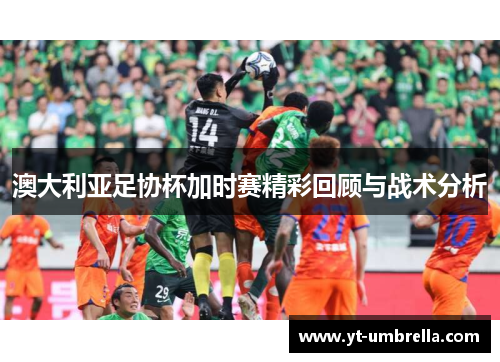 澳大利亚足协杯加时赛精彩回顾与战术分析
