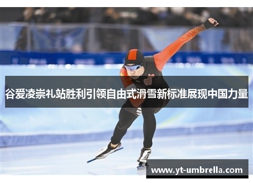 谷爱凌崇礼站胜利引领自由式滑雪新标准展现中国力量