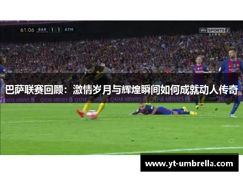 巴萨联赛回顾：激情岁月与辉煌瞬间如何成就动人传奇