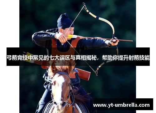 弓箭竞技中常见的七大误区与真相揭秘,帮助你提升射箭技能 弓箭竞技中常见的七大误区与真相揭秘,帮助你提升射箭技能