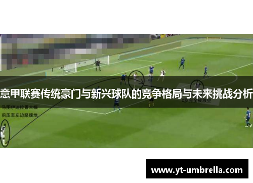 意甲联赛传统豪门与新兴球队的竞争格局与未来挑战分析 意甲联赛传统豪门与新兴球队的竞争格局与未来挑战分析