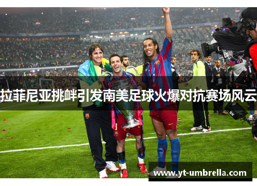 拉菲尼亚挑衅引发南美足球火爆对抗赛场风云