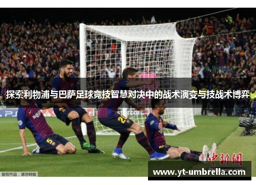 探索利物浦与巴萨足球竞技智慧对决中的战术演变与技战术博弈