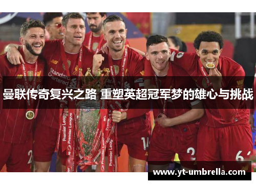 曼联传奇复兴之路 重塑英超冠军梦的雄心与挑战