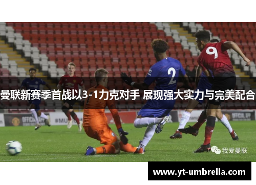 曼联新赛季首战以3-1力克对手 展现强大实力与完美配合 曼联新赛季首战以3-1力克对手 展现强大实力与完美配合