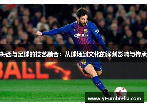 梅西与足球的技艺融合：从球场到文化的深刻影响与传承