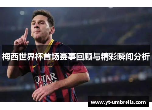 梅西世界杯首场赛事回顾与精彩瞬间分析